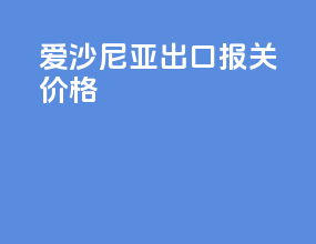 爱沙尼亚出口报关价格