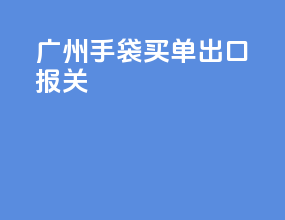 广州手袋买单出口报关