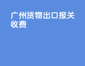 广州货物出口报关收费