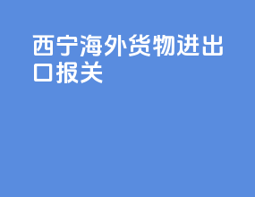 西宁海外货物进出口报关