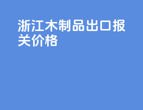 浙江木制品出口报关价格