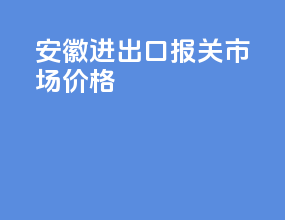安徽进出口报关市场价格