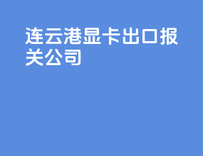 连云港显卡出口报关公司