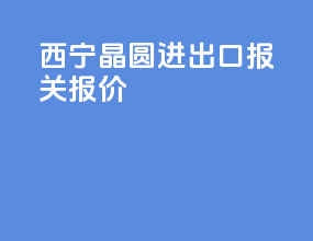 西宁晶圆进出口报关报价