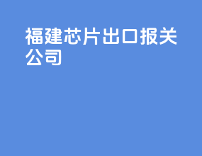 福建芯片出口报关公司