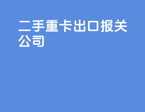 二手重卡出口报关公司
