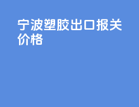 宁波塑胶出口报关价格