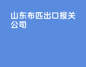 山东布匹出口报关公司