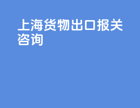上海货物出口报关咨询