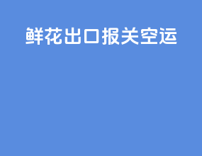 鲜花出口报关 空运
