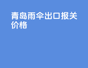 青岛雨伞出口报关价格