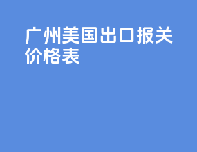 广州美国出口报关价格表