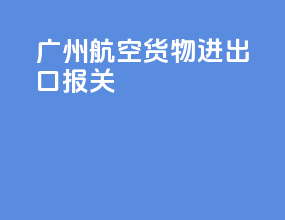 广州航空货物进出口报关
