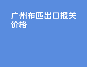 广州布匹出口报关价格