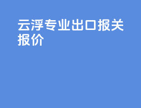 云浮专业出口报关报价