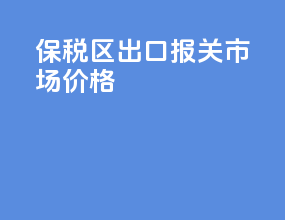保税区出口报关市场价格
