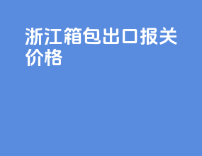 浙江箱包出口报关价格
