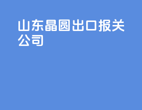 山东晶圆出口报关公司