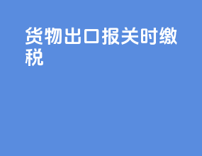 货物出口报关时缴税