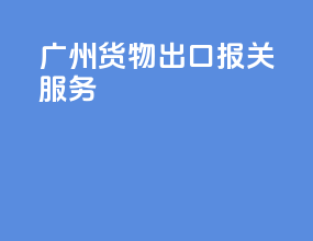 广州货物出口报关服务