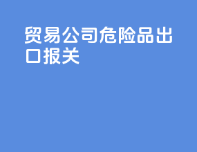 贸易公司危险品出口报关