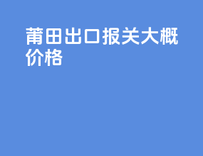莆田出口报关大概价格