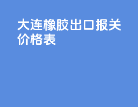 大连橡胶出口报关价格表