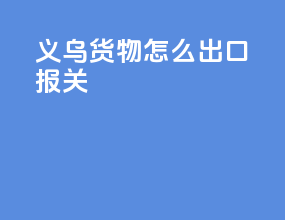 义乌货物怎么出口报关