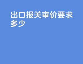 出口报关审价要求多少
