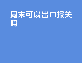 周末可以出口报关吗