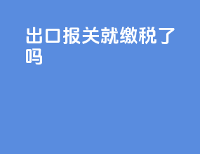 出口报关就缴税了吗