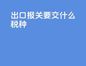 出口报关要交什么税种