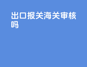 出口报关海关审核吗