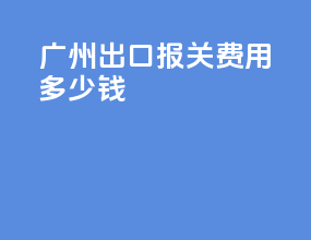 广州出口报关费用多少钱
