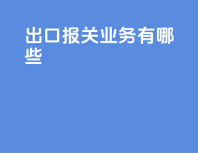 出口报关业务有哪些