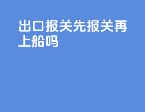 出口报关先报关再上船吗