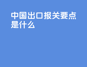 中国出口报关要点是什么