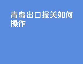 青岛出口报关如何操作