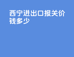 西宁进出口报关价钱多少