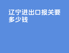 辽宁进出口报关要多少钱