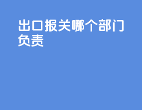 出口报关哪个部门负责
