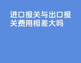 进口报关与出口报关费用相差大吗