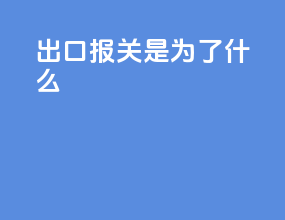 出口报关是为了什么