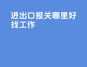 进出口报关哪里好找工作