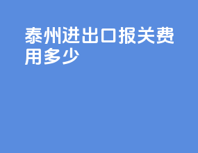 泰州进出口报关费用多少