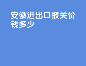安徽进出口报关价钱多少