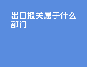 出口报关属于什么部门