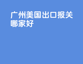 广州美国出口报关哪家好