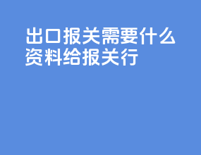 出口报关需要什么资料给报关行