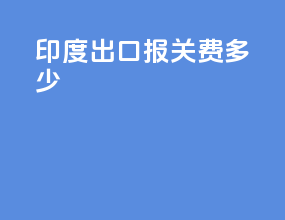 印度出口报关费多少